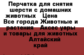 Перчатка для снятия шерсти с домашних животных › Цена ­ 100 - Все города Животные и растения » Аксесcуары и товары для животных   . Алтайский край